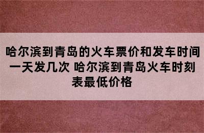 哈尔滨到青岛的火车票价和发车时间一天发几次 哈尔滨到青岛火车时刻表最低价格